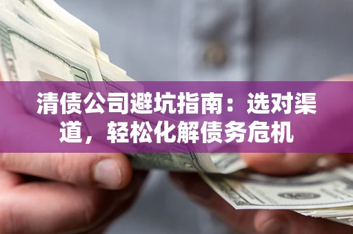 济南清债公司避坑指南：选对渠道，轻松化解债务危机