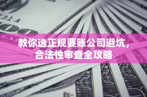 济南教你选正规要账公司避坑，合法性审查全攻略