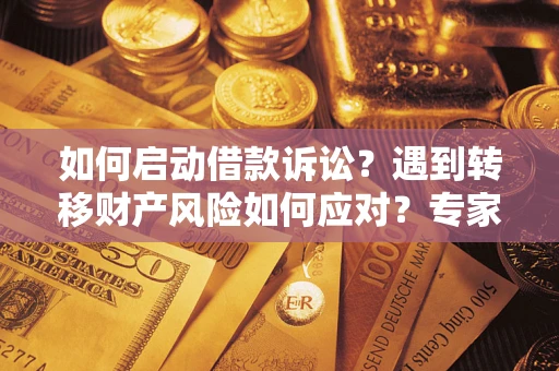 济南如何启动借款诉讼？遇到转移财产风险如何应对？专家解局支招