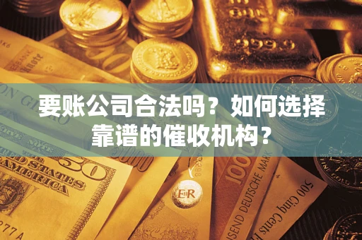 济南要账公司合法吗？如何选择靠谱的催收机构？