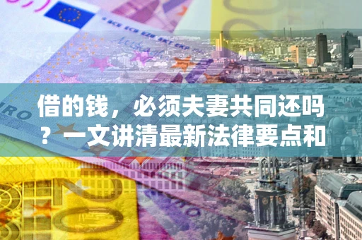 济南借的钱，必须夫妻共同还吗？一文讲清最新法律要点和避坑指南