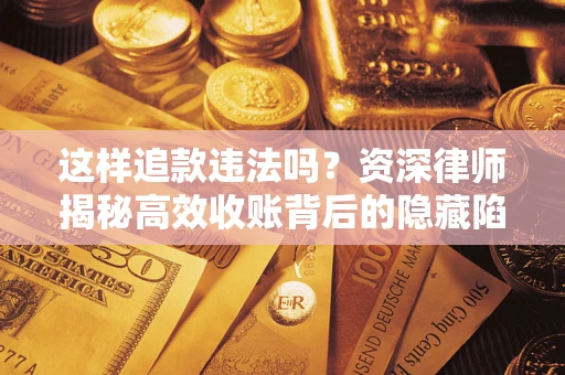 济南这样追款违法吗？资深律师揭秘高效收账背后的隐藏陷阱