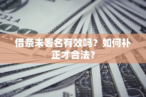 济南借条未署名有效吗？如何补正才合法？