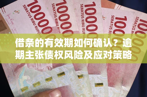 济南借条的有效期如何确认？逾期主张债权风险及应对策略？