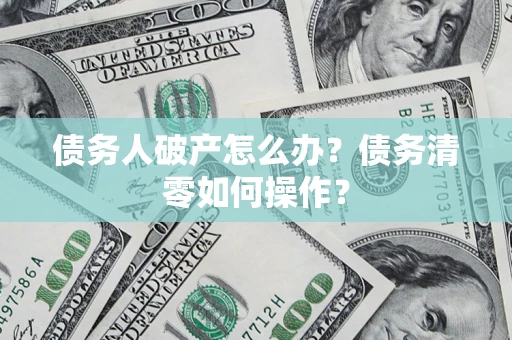 济南债务人破产怎么办？债务清零如何操作？