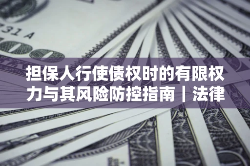 济南担保人行使债权时的有限权力与其风险防控指南｜法律实务解析