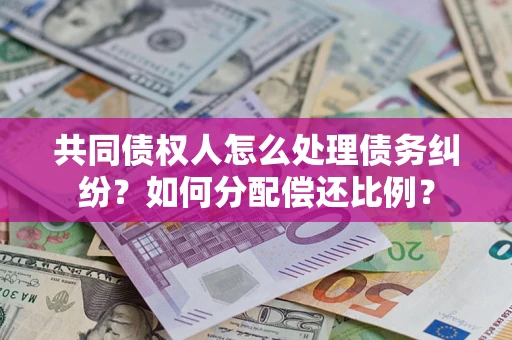 济南共同债权人怎么处理债务纠纷？如何分配偿还比例？
