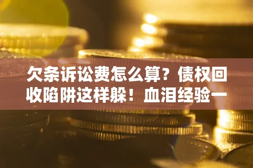 济南欠条诉讼费怎么算？债权回收陷阱这样躲！血泪经验一次讲透
