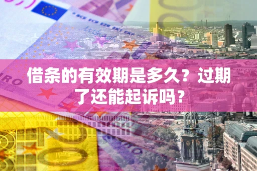济南借条的有效期是多久？过期了还能起诉吗？
