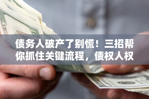 济南债务人破产了别慌！三招帮你抓住关键流程，债权人权益不再缩水