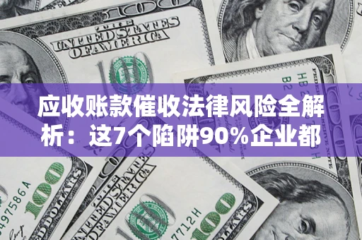济南应收账款催收法律风险全解析：这7个陷阱90%企业都踩过（含合规应对指南）