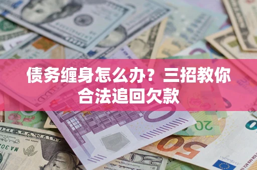 济南债务缠身怎么办？三招教你合法追回欠款