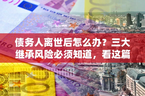 济南债务人离世后怎么办？三大继承风险必须知道，看这篇就够了