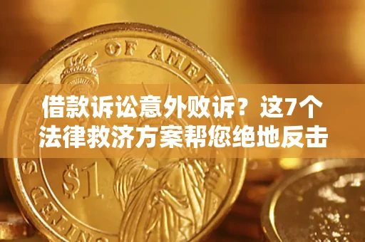 济南借款诉讼意外败诉？这7个法律救济方案帮您绝地反击！