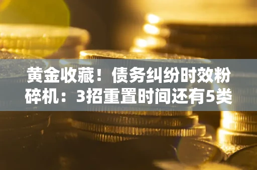 济南黄金收藏！债务纠纷时效粉碎机：3招重置时间还有5类不设年限的特殊债务