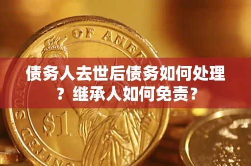 济南债务人去世后债务如何处理？继承人如何免责？