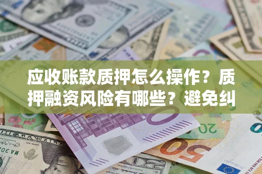 济南应收账款质押怎么操作？质押融资风险有哪些？避免纠纷高效融资技巧