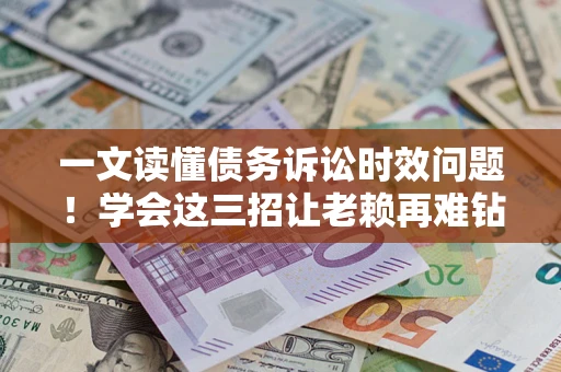 济南一文读懂债务诉讼时效问题！学会这三招让老赖再难钻空子