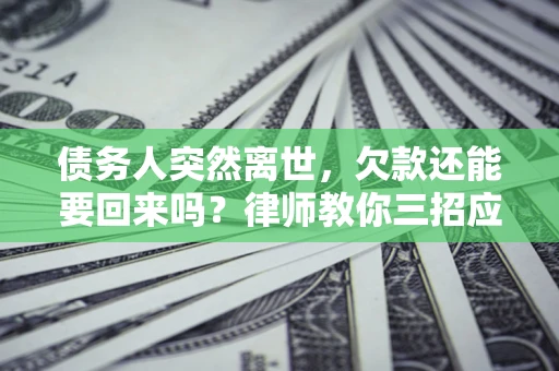 济南债务人突然离世，欠款还能要回来吗？律师教你三招应对