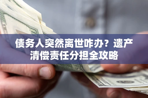 济南债务人突然离世咋办？遗产清偿责任分担全攻略