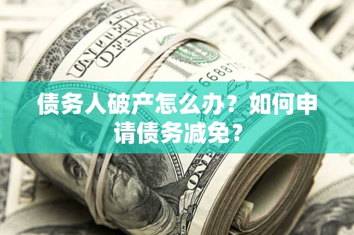 济南债务人破产怎么办？如何申请债务减免？