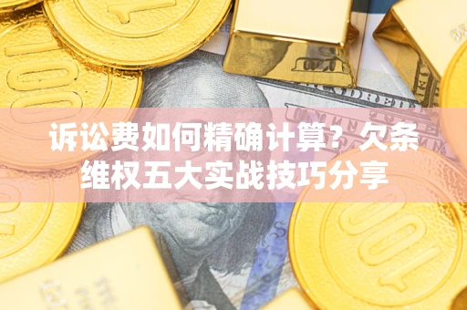 济南诉讼费如何精确计算？欠条维权五大实战技巧分享