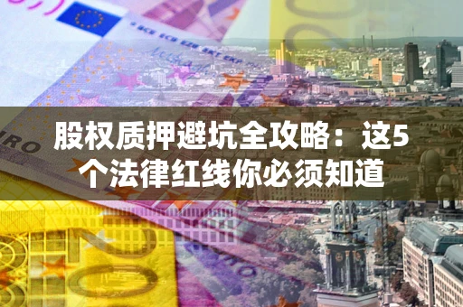 济南股权质押避坑全攻略：这5个法律红线你必须知道