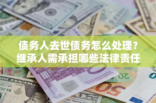 济南债务人去世债务怎么处理？继承人需承担哪些法律责任？