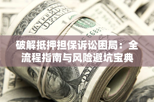 济南破解抵押担保诉讼困局：全流程指南与风险避坑宝典