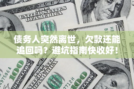 济南债务人突然离世，欠款还能追回吗？避坑指南快收好！