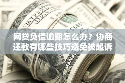 济南网贷负债逾期怎么办？协商还款有哪些技巧避免被起诉？