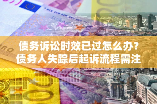 济南债务诉讼时效已过怎么办？债务人失踪后起诉流程需注意什么？