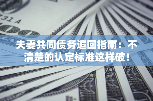 济南夫妻共同债务追回指南：不清楚的认定标准这样破！
