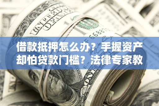 济南借款抵押怎么办？手握资产却怕贷款门槛？法律专家教你办抵押不踩坑
