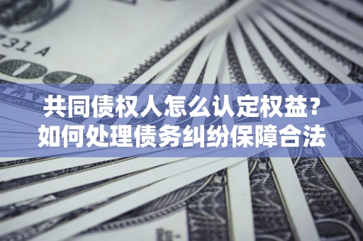 济南共同债权人怎么认定权益？如何处理债务纠纷保障合法权益？