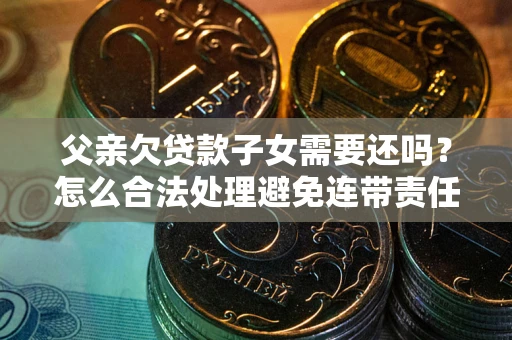 济南父亲欠贷款子女需要还吗？怎么合法处理避免连带责任？