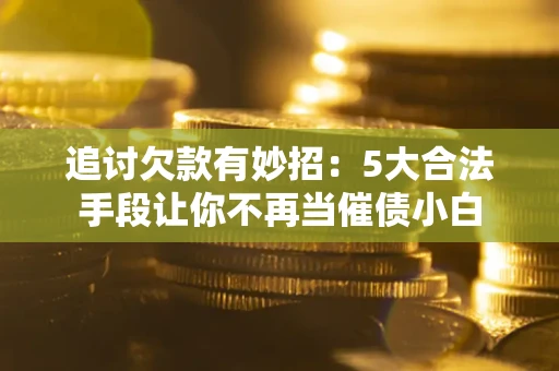 济南追讨欠款有妙招：5大合法手段让你不再当催债小白