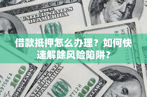 济南借款抵押怎么办理？如何快速解除风险陷阱？