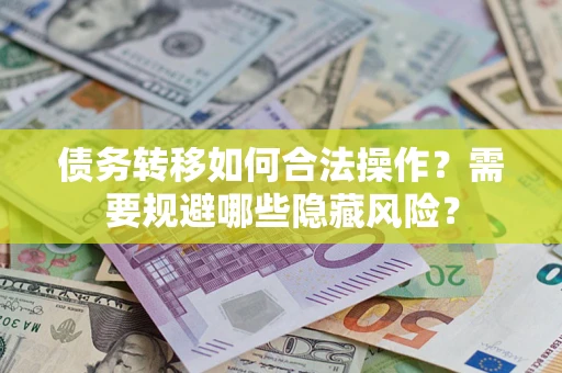 济南债务转移如何合法操作？需要规避哪些隐藏风险？