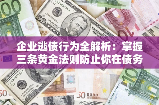 济南企业逃债行为全解析：掌握三条黄金法则防止你在债务乱局中“踩雷”