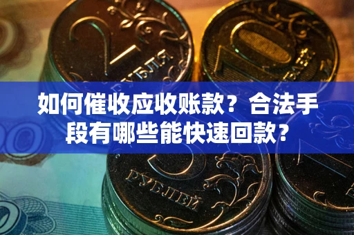 济南如何催收应收账款？合法手段有哪些能快速回款？