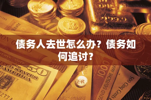 济南债务人去世怎么办？债务如何追讨？