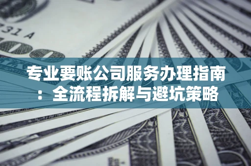 济南专业要账公司服务办理指南：全流程拆解与避坑策略