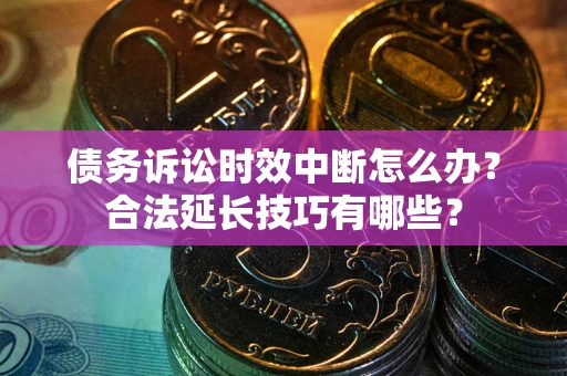 济南债务诉讼时效中断怎么办？合法延长技巧有哪些？