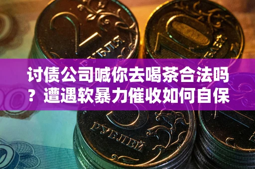 济南讨债公司喊你去喝茶合法吗？遭遇软暴力催收如何自保？