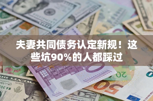 济南夫妻共同债务认定新规！这些坑90%的人都踩过