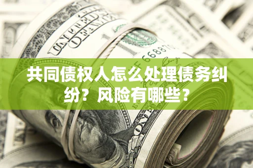 济南共同债权人怎么处理债务纠纷？风险有哪些？