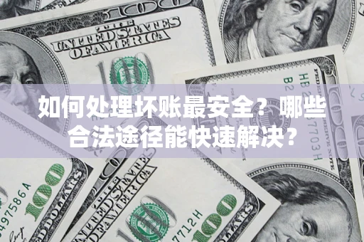 济南如何处理坏账最安全？哪些合法途径能快速解决？