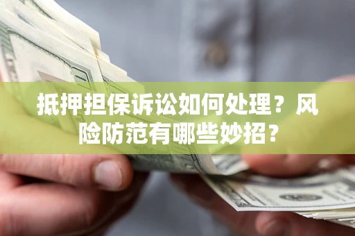济南抵押担保诉讼如何处理？风险防范有哪些妙招？
