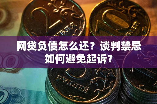 济南网贷负债怎么还？谈判禁忌如何避免起诉？